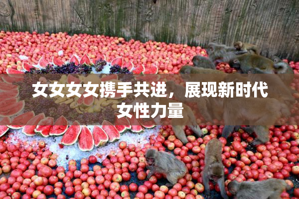 女女女女携手共进，展现新时代女性力量