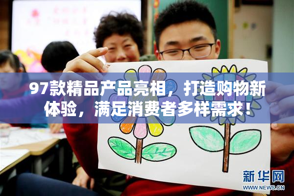 97款精品产品亮相，打造购物新体验，满足消费者多样需求！