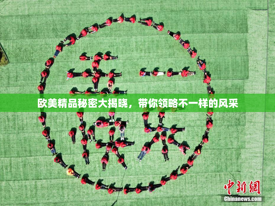 欧美精品秘密大揭晓，带你领略不一样的风采