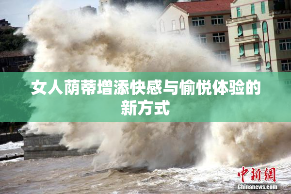 女人荫蒂增添快感与愉悦体验的新方式