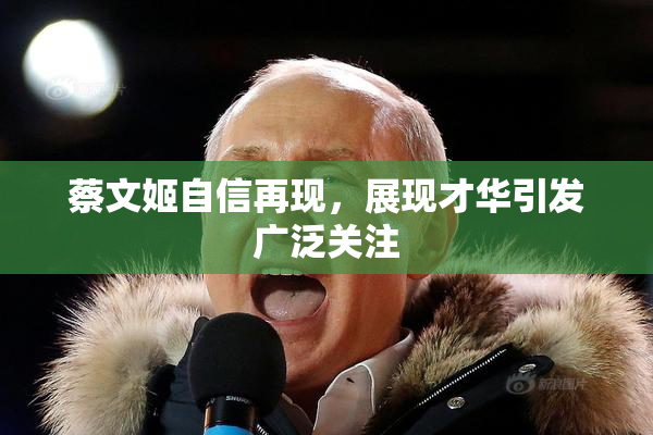 蔡文姬自信再现，展现才华引发广泛关注