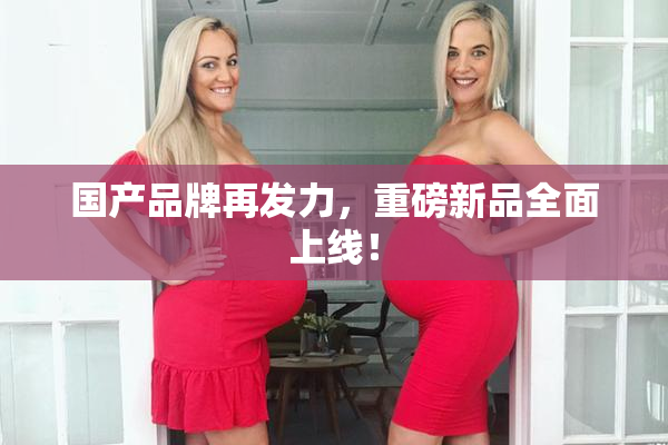 国产品牌再发力，重磅新品全面上线！