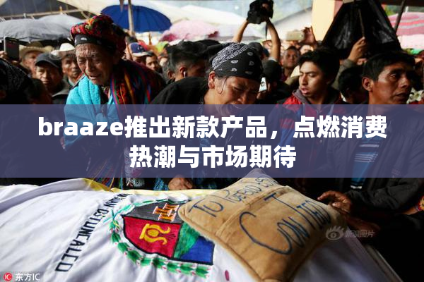 braaze推出新款产品，点燃消费热潮与市场期待