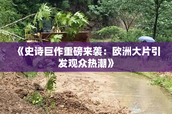 《史诗巨作重磅来袭：欧洲大片引发观众热潮》