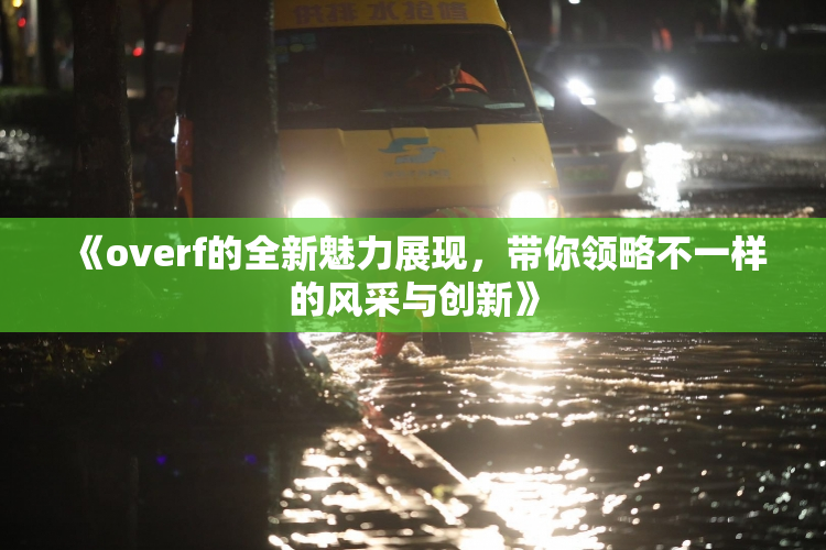 《overf的全新魅力展现，带你领略不一样的风采与创新》