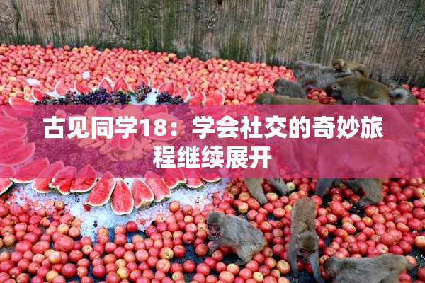 古见同学18：学会社交的奇妙旅程继续展开