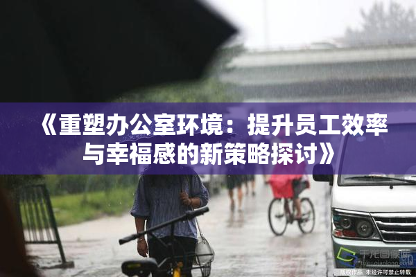 《重塑办公室环境：提升员工效率与幸福感的新策略探讨》