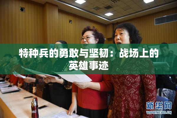 特种兵的勇敢与坚韧：战场上的英雄事迹