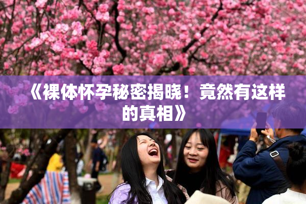 《裸体怀孕秘密揭晓！竟然有这样的真相》