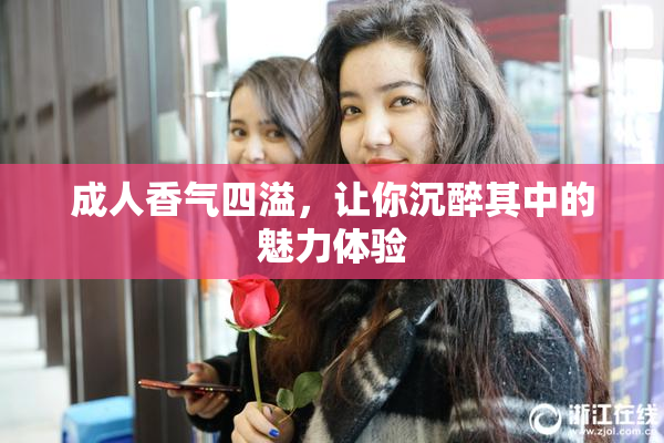 成人香气四溢，让你沉醉其中的魅力体验