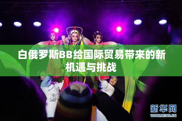 白俄罗斯BB给国际贸易带来的新机遇与挑战
