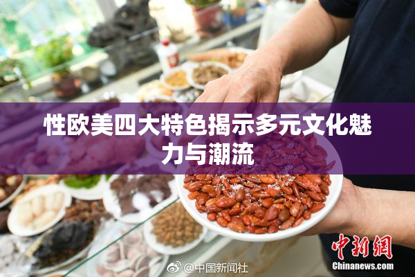 性欧美四大特色揭示多元文化魅力与潮流
