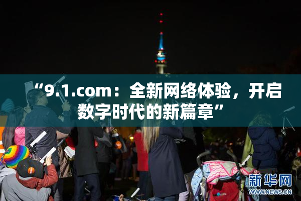 “9.1.com：全新网络体验，开启数字时代的新篇章”