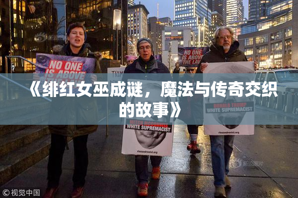 《绯红女巫成谜，魔法与传奇交织的故事》