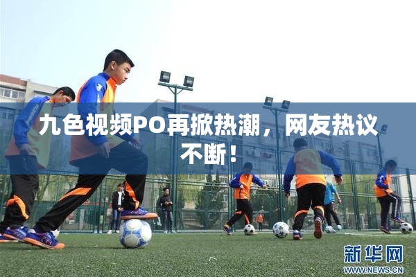 九色视频PO再掀热潮，网友热议不断！