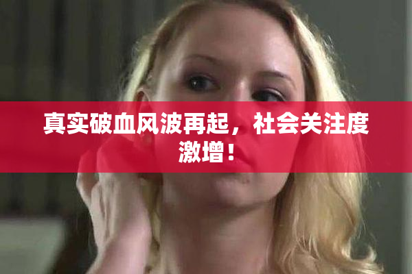 真实破血风波再起，社会关注度激增！