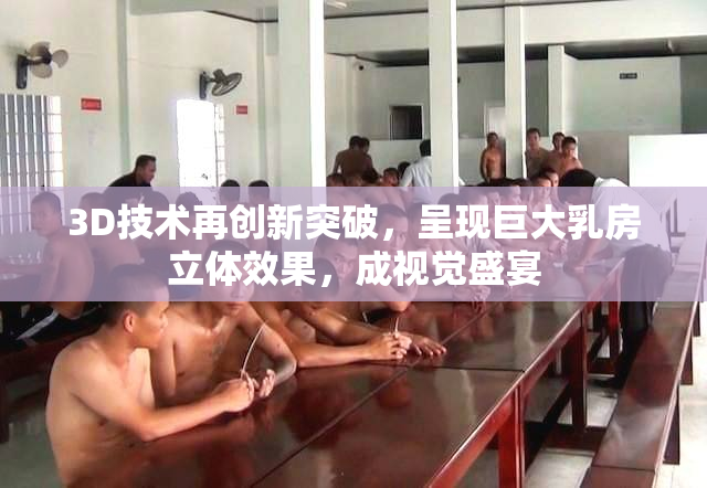 3D技术再创新突破，呈现巨大乳房立体效果，成视觉盛宴