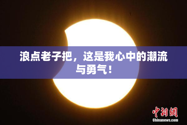 浪点老子把，这是我心中的潮流与勇气！