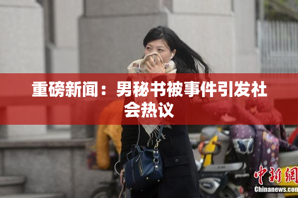 重磅新闻：男秘书被事件引发社会热议