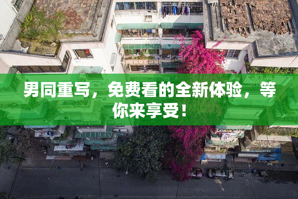 男同重写，免费看的全新体验，等你来享受！