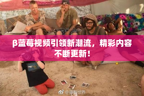 β蓝莓视频引领新潮流，精彩内容不断更新！