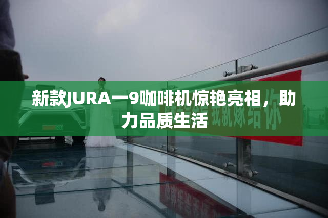 新款JURA一9咖啡机惊艳亮相，助力品质生活
