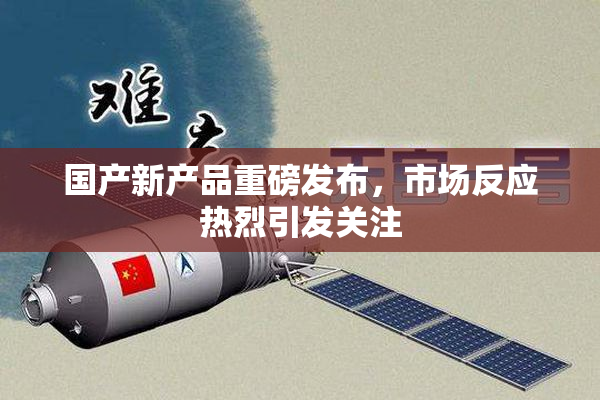国产新产品重磅发布，市场反应热烈引发关注