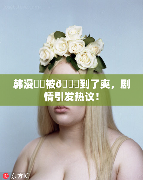 韩漫❌‌被🔞到了爽，剧情引发热议！