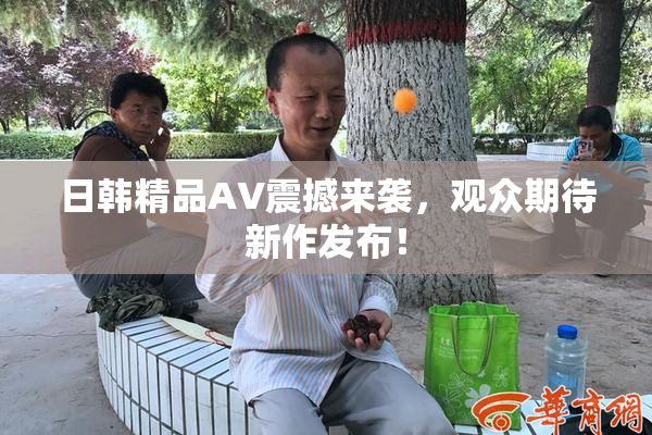 日韩精品AV震撼来袭，观众期待新作发布！