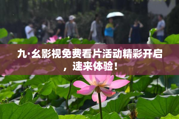 九·幺影视免费看片活动精彩开启，速来体验！