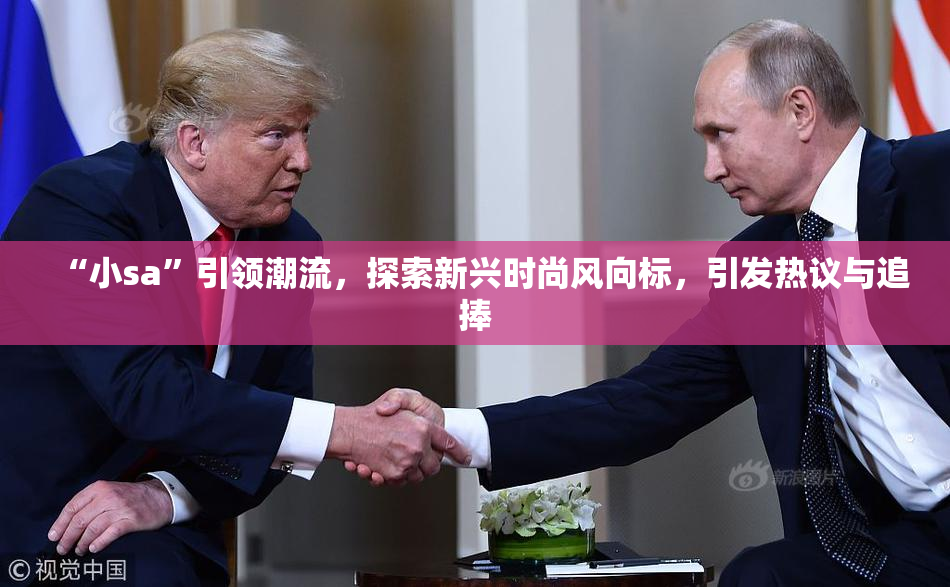 “小sa”引领潮流，探索新兴时尚风向标，引发热议与追捧