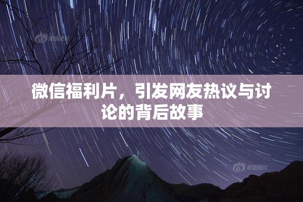 微信福利片，引发网友热议与讨论的背后故事