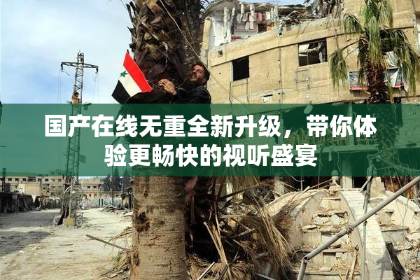 国产在线无重全新升级，带你体验更畅快的视听盛宴