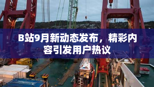 B站9月新动态发布，精彩内容引发用户热议