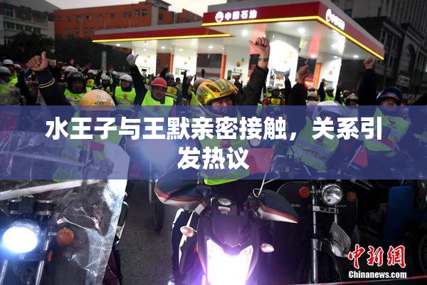 水王子与王默亲密接触，关系引发热议