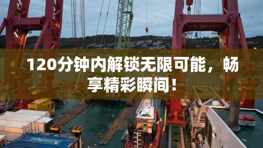 120分钟内解锁无限可能，畅享精彩瞬间！