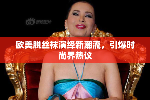 欧美脱丝袜演绎新潮流，引爆时尚界热议