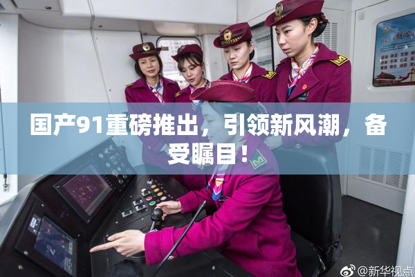 国产91重磅推出，引领新风潮，备受瞩目！