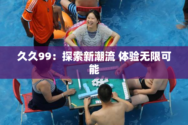 久久99：探索新潮流 体验无限可能
