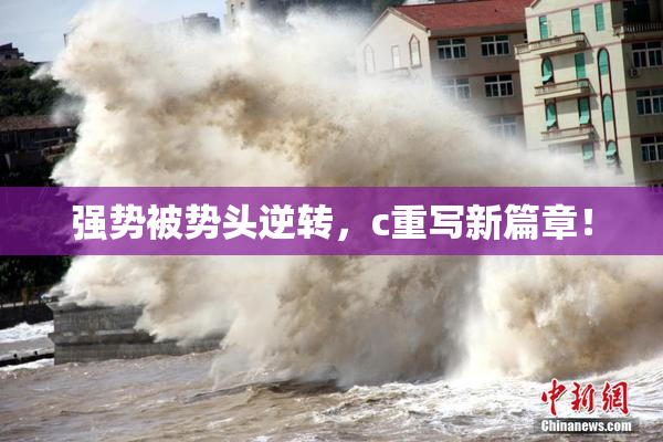 强势被势头逆转，c重写新篇章！