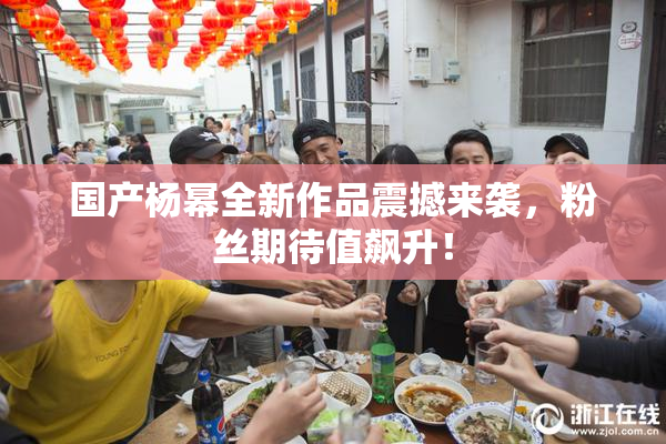 国产杨幂全新作品震撼来袭，粉丝期待值飙升！