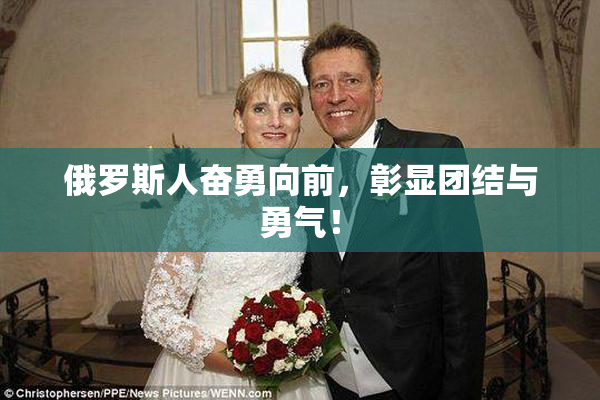 俄罗斯人奋勇向前，彰显团结与勇气！