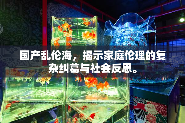 国产乱伦海，揭示家庭伦理的复杂纠葛与社会反思。