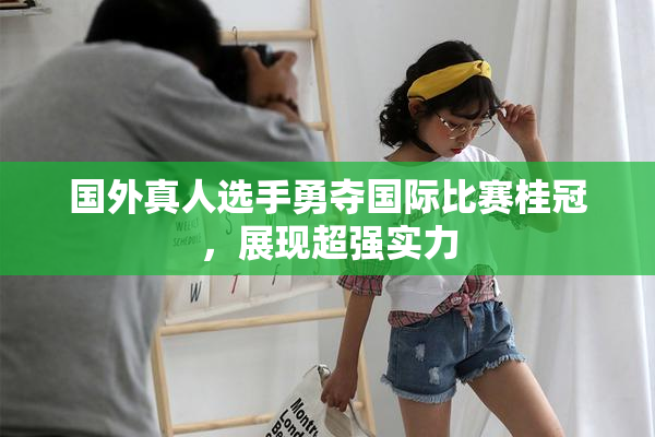 国外真人选手勇夺国际比赛桂冠，展现超强实力