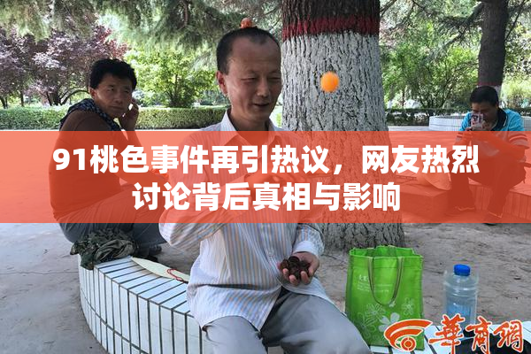 91桃色事件再引热议，网友热烈讨论背后真相与影响