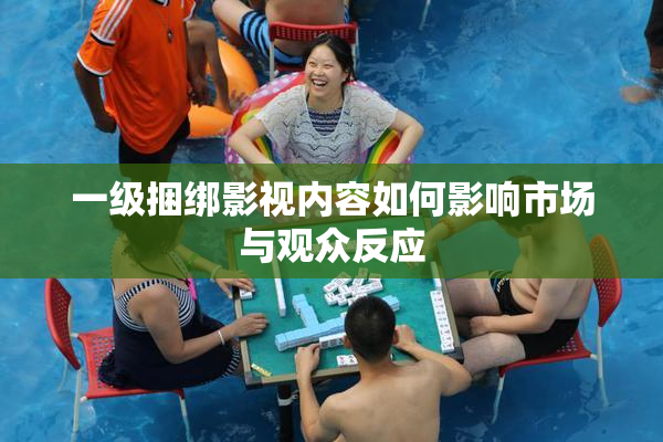一级捆绑影视内容如何影响市场与观众反应