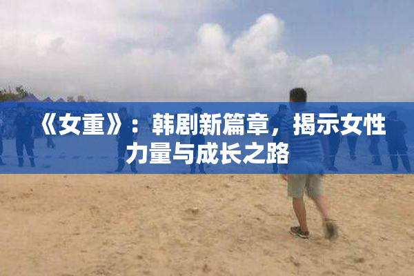 《女重》：韩剧新篇章，揭示女性力量与成长之路