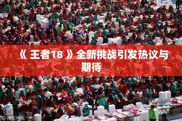 《 王者18 》全新挑战引发热议与期待