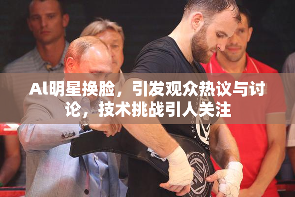 Al明星换脸，引发观众热议与讨论，技术挑战引人关注