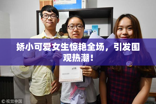 娇小可爱女生惊艳全场，引发围观热潮！